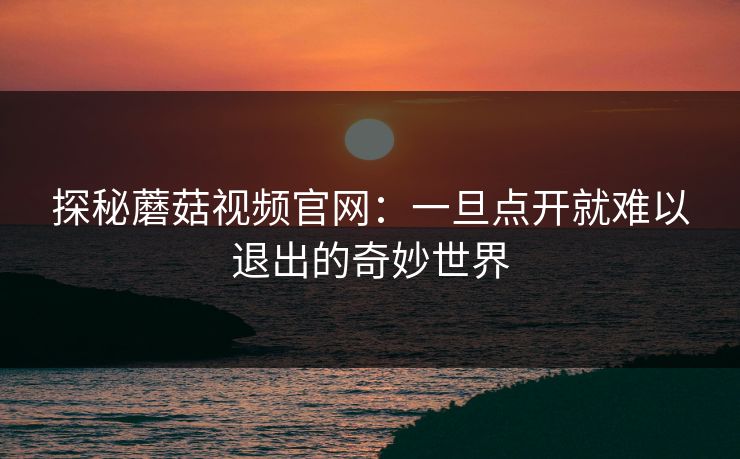 探秘蘑菇视频官网:一旦点开就难以退出的奇妙世界 第1张 探秘蘑菇视频官网:一旦点开就难以退出的奇妙世界 第1张
