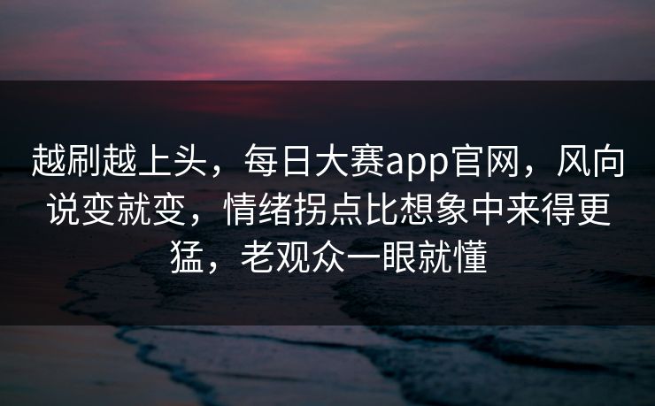 越刷越上头，每日大赛app官网，风向说变就变，情绪拐点比想象中来得更猛，老观众一眼就懂  第1张