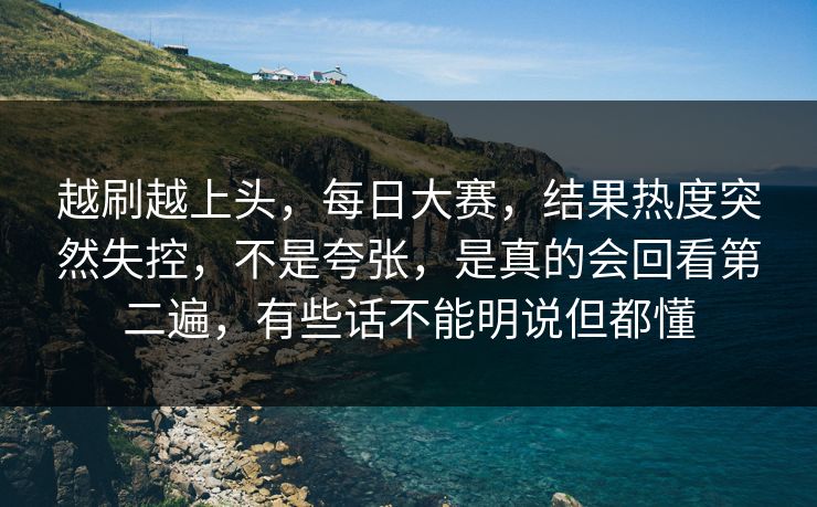 越刷越上头，每日大赛，结果热度突然失控，不是夸张，是真的会回看第二遍，有些话不能明说但都懂