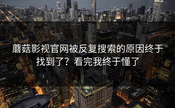 蘑菇影视官网被反复搜索的原因终于找到了?看完我终于懂了 蘑菇影视官网被反复搜索的原因终于找到了?看完我终于懂了